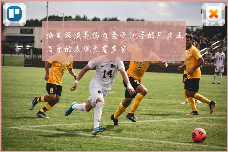 梅里诺谈养伤与妻子怀孕的压力亚马尔的表现无需多言