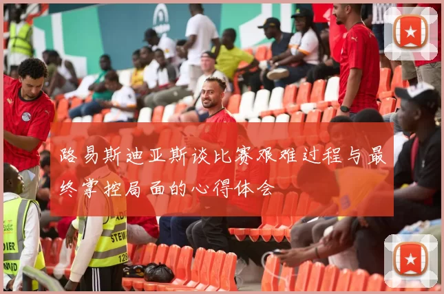 路易斯迪亚斯谈比赛艰难过程与最终掌控局面的心得体会