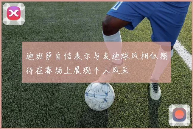 迪班萨自信表示与麦迪球风相似期待在赛场上展现个人风采